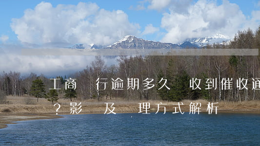 工商銀行逾期多久會收到催收通知書？影響及處理方式解析
